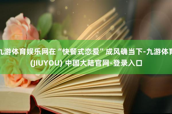 九游体育娱乐网在“快餐式恋爱”成风确当下-九游体育(JIUYOU) 中国大陆官网-登录入口