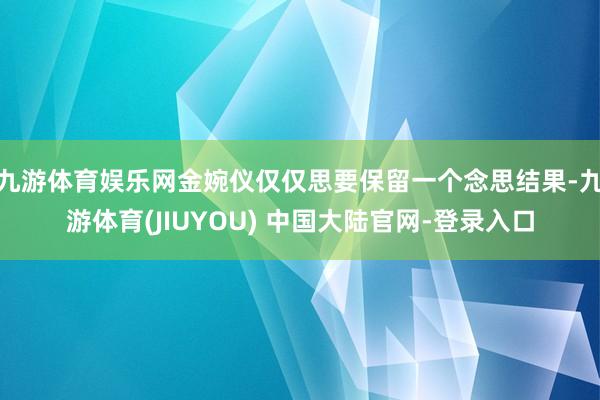 九游体育娱乐网金婉仪仅仅思要保留一个念思结果-九游体育(JIUYOU) 中国大陆官网-登录入口