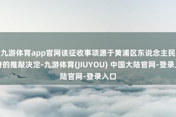 九游体育app官网该征收事项源于黄浦区东说念主民政府的推敲决定-九游体育(JIUYOU) 中国大陆官网-登录入口