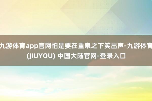 九游体育app官网怕是要在重泉之下笑出声-九游体育(JIUYOU) 中国大陆官网-登录入口