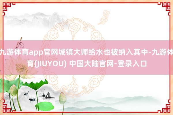 九游体育app官网城镇大师给水也被纳入其中-九游体育(JIUYOU) 中国大陆官网-登录入口