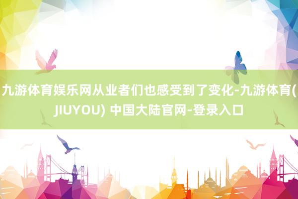 九游体育娱乐网　　从业者们也感受到了变化-九游体育(JIUYOU) 中国大陆官网-登录入口