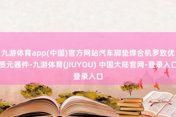九游体育app(中国)官方网站汽车脚垫焊合机罗致优质元器件-九游体育(JIUYOU) 中国大陆官网-登录入口