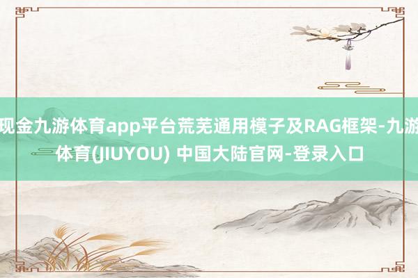 现金九游体育app平台荒芜通用模子及RAG框架-九游体育(JIUYOU) 中国大陆官网-登录入口