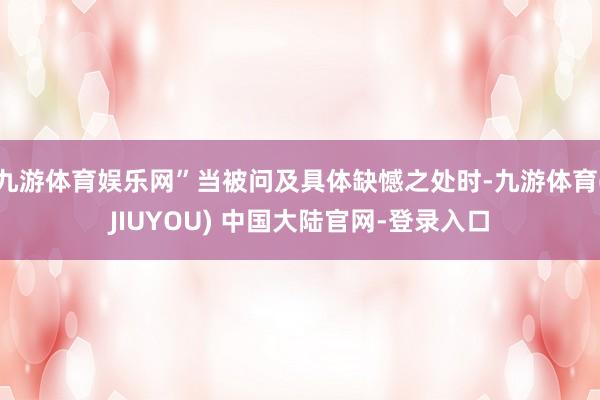 九游体育娱乐网”当被问及具体缺憾之处时-九游体育(JIUYOU) 中国大陆官网-登录入口
