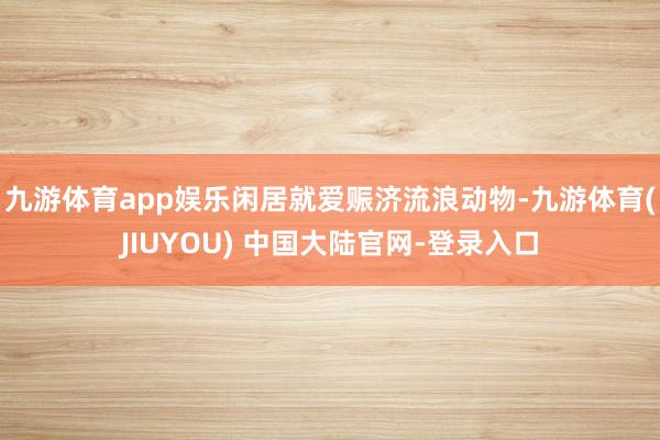 九游体育app娱乐闲居就爱赈济流浪动物-九游体育(JIUYOU) 中国大陆官网-登录入口