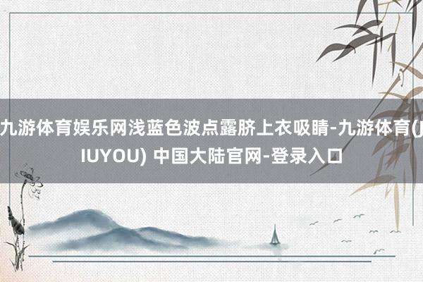 九游体育娱乐网浅蓝色波点露脐上衣吸睛-九游体育(JIUYOU) 中国大陆官网-登录入口