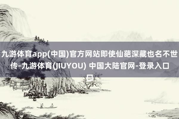 九游体育app(中国)官方网站即使仙葩深藏也名不世传-九游体育(JIUYOU) 中国大陆官网-登录入口