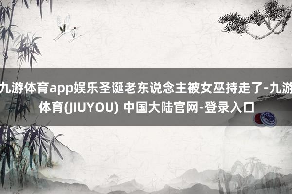 九游体育app娱乐圣诞老东说念主被女巫持走了-九游体育(JIUYOU) 中国大陆官网-登录入口