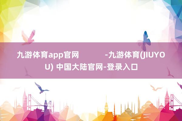九游体育app官网            -九游体育(JIUYOU) 中国大陆官网-登录入口
