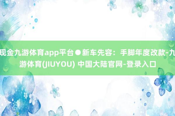 现金九游体育app平台●新车先容：手脚年度改款-九游体育(JIUYOU) 中国大陆官网-登录入口
