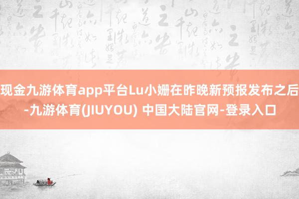 现金九游体育app平台Lu小姗在昨晚新预报发布之后-九游体育(JIUYOU) 中国大陆官网-登录入口
