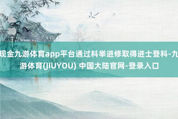 现金九游体育app平台通过科举进修取得进士登科-九游体育(JIUYOU) 中国大陆官网-登录入口
