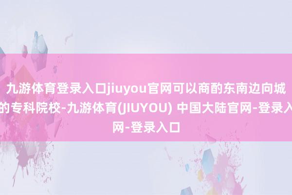 九游体育登录入口jiuyou官网可以商酌东南边向城市的专科院校-九游体育(JIUYOU) 中国大陆官网-登录入口