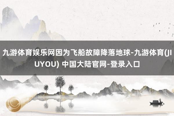 九游体育娱乐网因为飞船故障降落地球-九游体育(JIUYOU) 中国大陆官网-登录入口