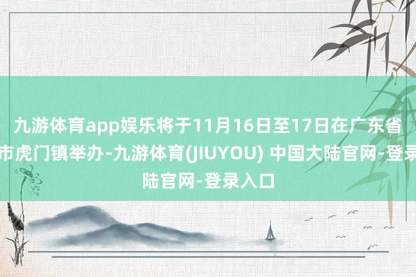 九游体育app娱乐将于11月16日至17日在广东省东莞市虎门镇举办-九游体育(JIUYOU) 中国大陆官网-登录入口