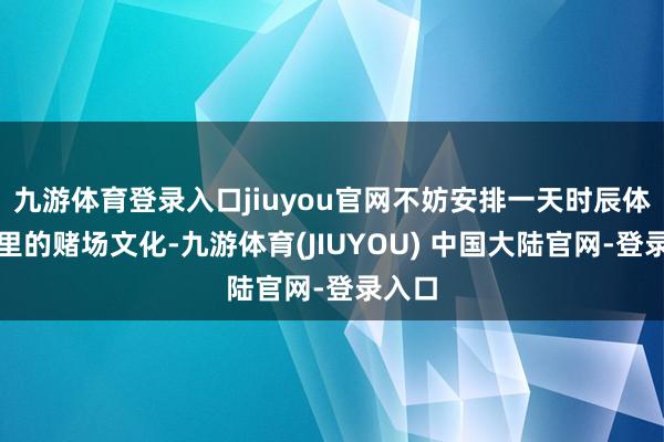 九游体育登录入口jiuyou官网不妨安排一天时辰体验这里的赌场文化-九游体育(JIUYOU) 中国大陆官网-登录入口