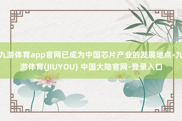 九游体育app官网已成为中国芯片产业的发展地点-九游体育(JIUYOU) 中国大陆官网-登录入口