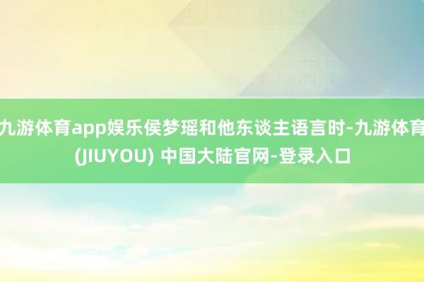 九游体育app娱乐侯梦瑶和他东谈主语言时-九游体育(JIUYOU) 中国大陆官网-登录入口