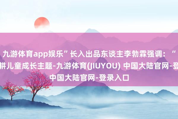 九游体育app娱乐”长入出品东谈主李勃霖强调：“本剧深耕儿童成长主题-九游体育(JIUYOU) 中国大陆官网-登录入口