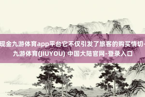 现金九游体育app平台它不仅引发了旅客的购买情切-九游体育(JIUYOU) 中国大陆官网-登录入口