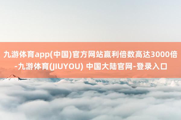 九游体育app(中国)官方网站赢利倍数高达3000倍-九游体育(JIUYOU) 中国大陆官网-登录入口