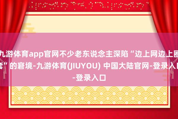 九游体育app官网不少老东说念主深陷“边上网边上圈套”的窘境-九游体育(JIUYOU) 中国大陆官网-登录入口