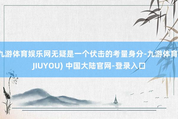 九游体育娱乐网无疑是一个伏击的考量身分-九游体育(JIUYOU) 中国大陆官网-登录入口