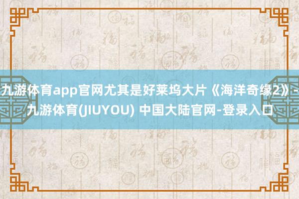 九游体育app官网尤其是好莱坞大片《海洋奇缘2》-九游体育(JIUYOU) 中国大陆官网-登录入口