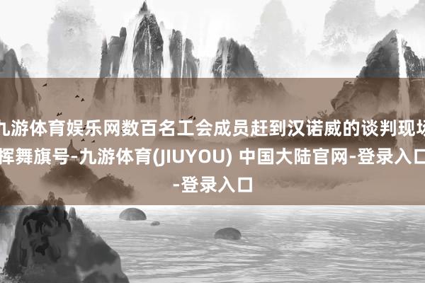 九游体育娱乐网数百名工会成员赶到汉诺威的谈判现场挥舞旗号-九游体育(JIUYOU) 中国大陆官网-登录入口
