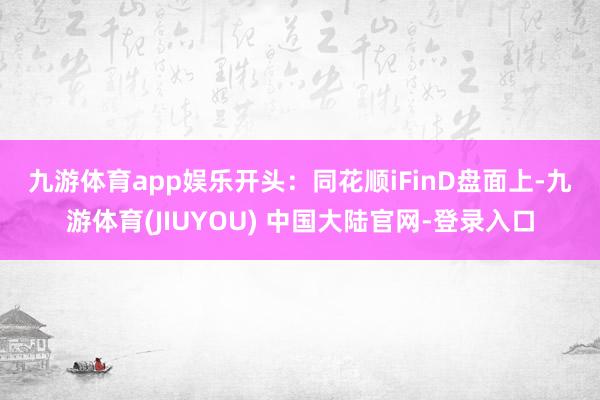 九游体育app娱乐　　开头：同花顺iFinD　　盘面上-九游体育(JIUYOU) 中国大陆官网-登录入口