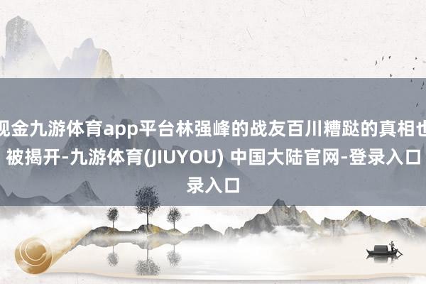 现金九游体育app平台林强峰的战友百川糟跶的真相也被揭开-九游体育(JIUYOU) 中国大陆官网-登录入口