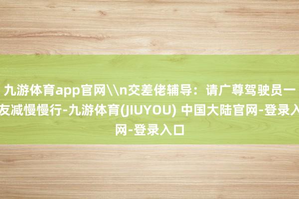 九游体育app官网\n交差佬辅导：请广尊驾驶员一又友减慢慢行-九游体育(JIUYOU) 中国大陆官网-登录入口