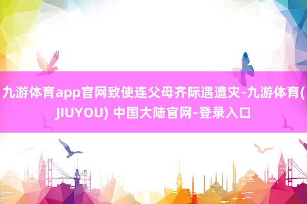 九游体育app官网致使连父母齐际遇遭灾-九游体育(JIUYOU) 中国大陆官网-登录入口