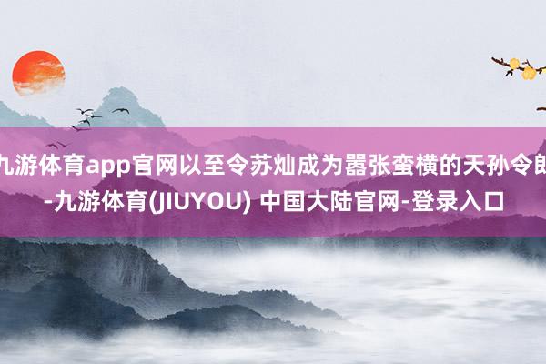 九游体育app官网以至令苏灿成为嚣张蛮横的天孙令郎-九游体育(JIUYOU) 中国大陆官网-登录入口