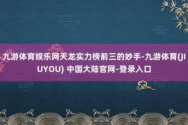九游体育娱乐网天龙实力榜前三的妙手-九游体育(JIUYOU) 中国大陆官网-登录入口