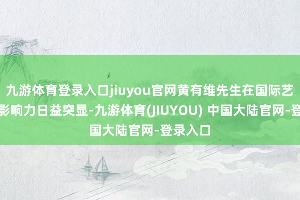 九游体育登录入口jiuyou官网黄有维先生在国际艺术界的影响力日益突显-九游体育(JIUYOU) 中国大陆官网-登录入口