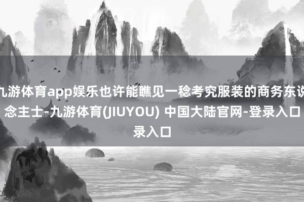 九游体育app娱乐也许能瞧见一稔考究服装的商务东说念主士-九游体育(JIUYOU) 中国大陆官网-登录入口