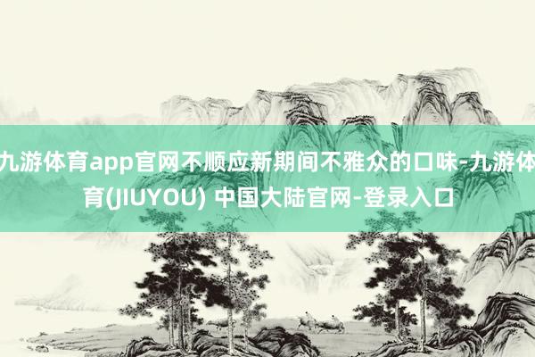 九游体育app官网不顺应新期间不雅众的口味-九游体育(JIUYOU) 中国大陆官网-登录入口