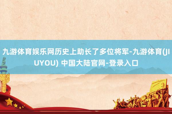 九游体育娱乐网历史上助长了多位将军-九游体育(JIUYOU) 中国大陆官网-登录入口