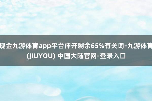 现金九游体育app平台伸开剩余65%有关词-九游体育(JIUYOU) 中国大陆官网-登录入口