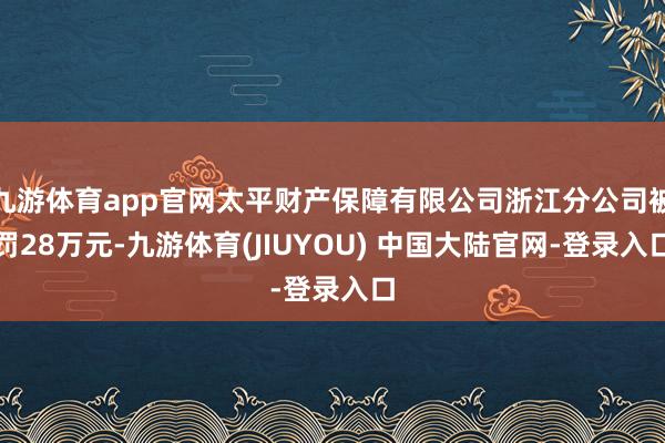 九游体育app官网太平财产保障有限公司浙江分公司被罚28万元-九游体育(JIUYOU) 中国大陆官网-登录入口