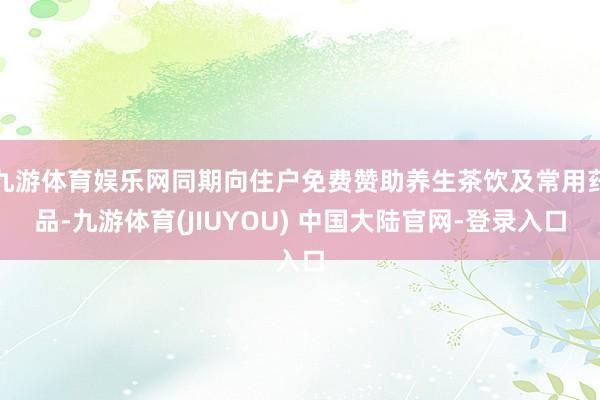 九游体育娱乐网同期向住户免费赞助养生茶饮及常用药品-九游体育(JIUYOU) 中国大陆官网-登录入口