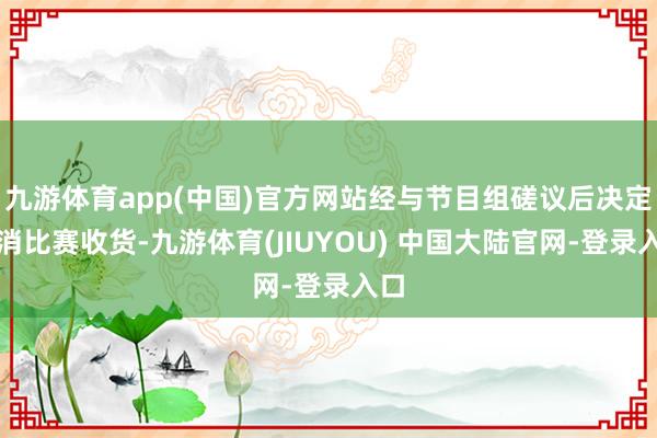 九游体育app(中国)官方网站经与节目组磋议后决定打消比赛收货-九游体育(JIUYOU) 中国大陆官网-登录入口