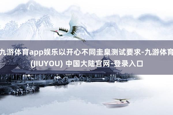 九游体育app娱乐以开心不同圭臬测试要求-九游体育(JIUYOU) 中国大陆官网-登录入口