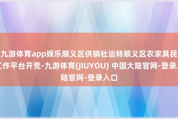 九游体育app娱乐顺义区供销社运转顺义区农家具民众工作平台开荒-九游体育(JIUYOU) 中国大陆官网-登录入口