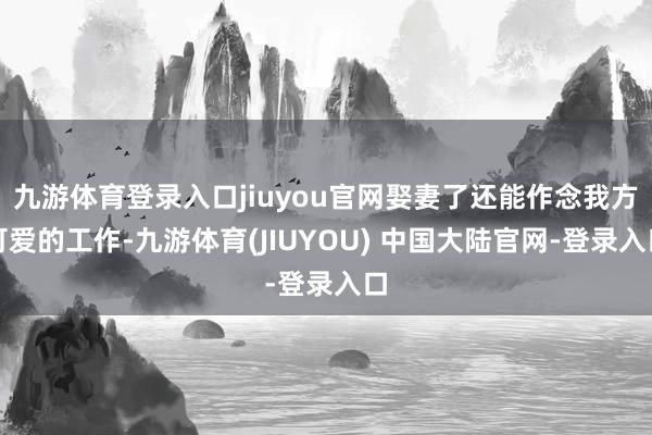 九游体育登录入口jiuyou官网娶妻了还能作念我方可爱的工作-九游体育(JIUYOU) 中国大陆官网-登录入口