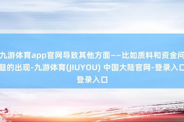 九游体育app官网导致其他方面——比如质料和资金问题的出现-九游体育(JIUYOU) 中国大陆官网-登录入口