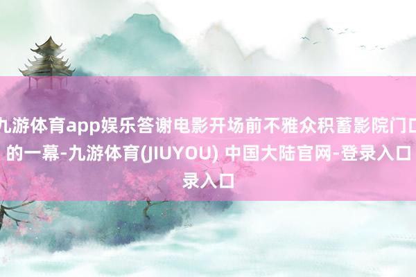 九游体育app娱乐答谢电影开场前不雅众积蓄影院门口的一幕-九游体育(JIUYOU) 中国大陆官网-登录入口