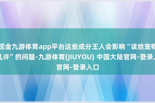 现金九游体育app平台这些成分王人会影响“该给宠物吃几许”的问题-九游体育(JIUYOU) 中国大陆官网-登录入口